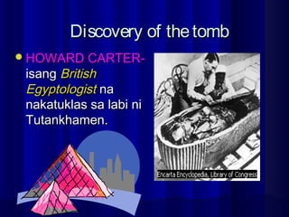 Discovery of thetombDiscovery of thetomb
HOWARD CARTER-HOWARD CARTER-
isangisang BritishBritish
EgyptologistEgyptologist nana
nakatuklas sa labi ninakatuklas sa labi ni
Tutankhamen.Tutankhamen.
 