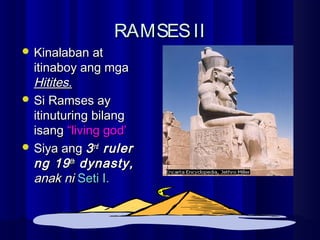 RAMSESIIRAMSESII
 Kinalaban atKinalaban at
itinaboy ang mgaitinaboy ang mga
Hitites.Hitites.
 Si Ramses aySi Ramses ay
itinuturing bilangitinuturing bilang
isangisang “living god’“living god’
 Siya angSiya ang 33rdrd
rulerruler
ng 19ng 19thth
dynasty,dynasty,
anak nianak ni Seti I.Seti I.
 