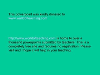 This powerpoint was kindly donated to
www.worldofteaching.com
http://www.worldofteaching.com is home to over a
thousand powerpoints submitted by teachers. This is a
completely free site and requires no registration. Please
visit and I hope it will help in your teaching.
 