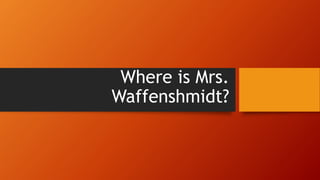 Where is Mrs.
Waffenshmidt?
 