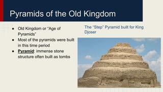 ● Old Kingdom or “Age of
Pyramids”
● Most of the pyramids were built
in this time period
● Pyramid: immense stone
structure often built as tombs
The “Step” Pyramid built for King
Djoser
Pyramids of the Old Kingdom
 