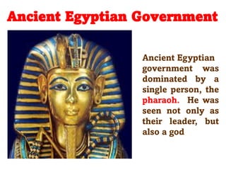 Ancient Egyptian Government
Ancient Egyptian
government was
dominated by a
single person, the
pharaoh. He was
seen not only as
their leader, but
also a god
 