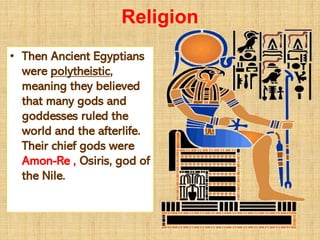 Religion
• Then Ancient Egyptians
were polytheistic,
meaning they believed
that many gods and
goddesses ruled the
world and the afterlife.
Their chief gods were
Amon-Re , Osiris, god of
the Nile.
 