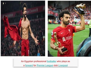 An Egyptian professional footballer who plays as
a forward for Premier League club Liverpool
 