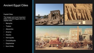 Ancient Egypt Cities
Capital Cities
The largest and most important
cities in Ancient Egypt were the
capital cities.
• Memphis
• Thebes
• Alexandria
• Amarna
• Abydos
• Hermopolis
• Crocodilopolis
• Elephantine
• Kom Ombo
 
