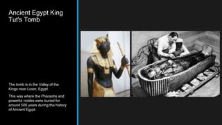 Ancient Egypt King
Tut's Tomb
The tomb is in the Valley of the
Kings near Luxor, Egypt.
This was where the Pharaohs and
powerful nobles were buried for
around 500 years during the history
of Ancient Egypt.
 