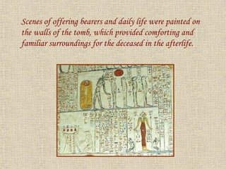 Scenes of offering bearers and daily life were painted on
the walls of the tomb, which provided comforting and
familiar surroundings for the deceased in the afterlife.
 