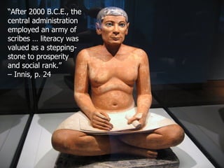 “ After 2000 B.C.E., the central administration employed an army of scribes … literacy was valued as a stepping-stone to prosperity  and social rank.”  –  Innis, p. 24 