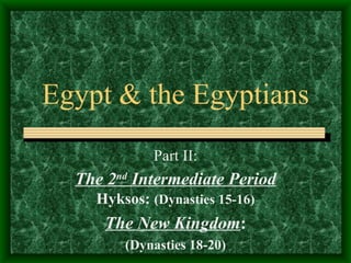 Egypt & the Egyptians Part II: The 2 nd  Intermediate Period   Hyksos:  (Dynasties 15-16) The New Kingdom : (Dynasties 18-20) 