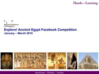 Explore! Ancient Egypt Facebook Competition January – March 2010 Questioning  •  Thinking  •   Creating   