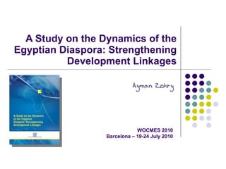 A Study on the Dynamics of the Egyptian Diaspora: Strengthening Development Linkages WOCMES 2010 Barcelona – 19-24 July 2010 