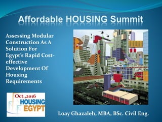 Loay Ghazaleh, MBA, BSc. Civil Eng.
Assessing Modular
Construction As A
Solution For
Egypt’s Rapid Cost-
effective
Development Of
Housing
Requirements
Oct.,2016
 