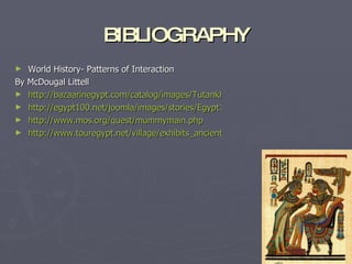 BIBLIOGRAPHY World History- Patterns of Interaction  By McDougal Littell http://bazaarinegypt.com/catalog/images/Tutankhamun http://egypt100.net/joomla/images/stories/Egypt1_Great_Pyramids.jpg http:// www.mos.org/quest/mummymain.php http://www.touregypt.net/village/exhibits_ancienttechnology.htm 