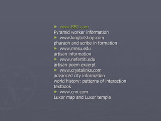 www.BBC.com Pyramid worker information www.kingtutshop.com pharaoh and scribe in formation www.mnsu.edu artisan information  www.nefertiti.edu artisan poem excerpt www.crystalinks.com advanced city information world history: patterns of interaction textbook www.cnn.com Luxor map and Luxor temple 