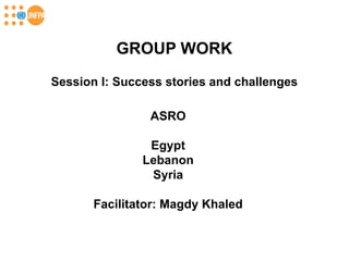 GROUP WORK
Session I: Success stories and challenges

                ASRO

                Egypt
               Lebanon
                Syria

       Facilitator: Magdy Khaled
 