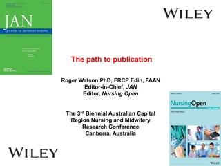 The path to publication
Roger Watson PhD, FRCP Edin, FAAN
Editor-in-Chief, JAN
Editor, Nursing Open
The 3rd Biennial Australian Capital
Region Nursing and Midwifery
Research Conference
Canberra, Australia
 