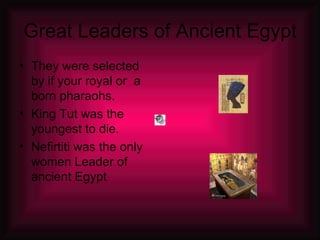 Great Leaders of Ancient Egypt They were selected by if your royal or  a born pharaohs. King Tut was the youngest to die. Nefirtiti was the only women Leader of ancient Egypt 