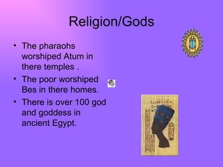 Religion/Gods The pharaohs worshiped Atum in there temples . The poor worshiped Bes in there homes.  There is over 100 god and goddess in ancient Egypt. 