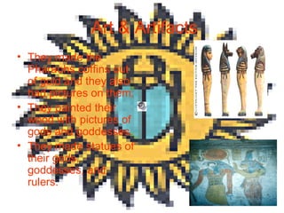 Art & Artifacts They made the Pharaohs coffins out of gold and they also had pictures on them. They painted their wood with pictures of gods and goddesses. They made statues of their gods, goddesses, and rulers. 