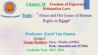 Chapter 18 Freedom of Expression:
Defamation Laws
Topic: ‘Abuse and Hot Issues of Human
Rights in Egypt’
Professor: Karel Van Oosten
Group 5:
Group Members: Meas- Phallin (69986)
Prak- chansidavuth (57304)
Academic Year: 2015- 2016
 