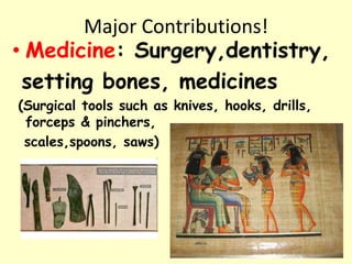 Major Contributions!
• Medicine: Surgery,dentistry,
setting bones, medicines
(Surgical tools such as knives, hooks, drills,
forceps & pinchers,
scales,spoons, saws)
 