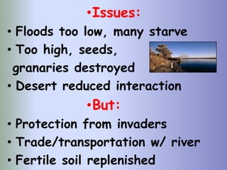 •Issues:
• Floods too low, many starve
• Too high, seeds,
granaries destroyed
• Desert reduced interaction
•But:
• Protection from invaders
• Trade/transportation w/ river
• Fertile soil replenished
 
