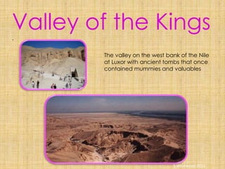 Valley of the Kings.
The valley on the west bank of the Nile
at Luxor with ancient tombs that once
contained mummies and valuables
S Westwood 2010
 