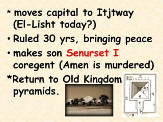 * moves capital to Itjtway
(El-Lisht today?)
• Ruled 30 yrs, bringing peace
• makes son Senurset I
coregent (Amen is murdered)
*Return to Old Kingdom
pyramids.
 