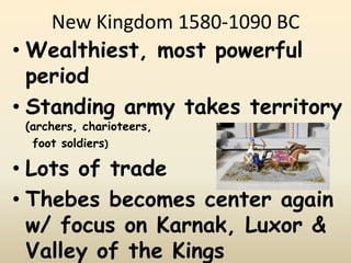 New Kingdom 1580-1090 BC
• Wealthiest, most powerful
period
• Standing army takes territory
(archers, charioteers,
foot soldiers)
• Lots of trade
• Thebes becomes center again
w/ focus on Karnak, Luxor &
Valley of the Kings
 
