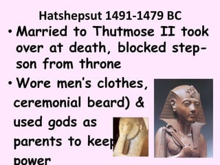 Hatshepsut 1491-1479 BC
• Married to Thutmose II took
over at death, blocked step-
son from throne
• Wore men’s clothes,
ceremonial beard) &
used gods as
parents to keep
power
 