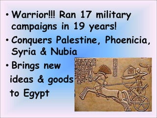 • Warrior!!! Ran 17 military
campaigns in 19 years!
• Conquers Palestine, Phoenicia,
Syria & Nubia
• Brings new
ideas & goods
to Egypt
 