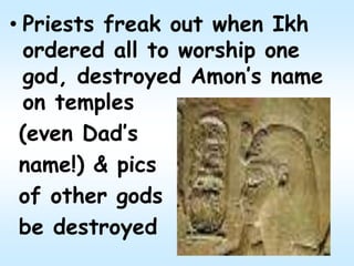 • Priests freak out when Ikh
ordered all to worship one
god, destroyed Amon’s name
on temples
(even Dad’s
name!) & pics
of other gods
be destroyed
 