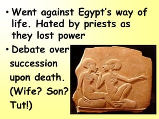 • Went against Egypt’s way of
life. Hated by priests as
they lost power
• Debate over
succession
upon death.
(Wife? Son?
Tut!)
 