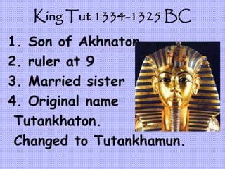 King Tut 1334-1325 BC
1. Son of Akhnaton
2. ruler at 9
3. Married sister
4. Original name
Tutankhaton.
Changed to Tutankhamun.
 