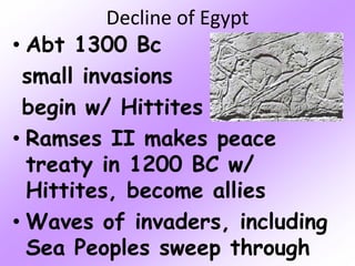 Decline of Egypt
• Abt 1300 Bc
small invasions
begin w/ Hittites
• Ramses II makes peace
treaty in 1200 BC w/
Hittites, become allies
• Waves of invaders, including
Sea Peoples sweep through
 