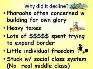 Why did it decline?
• Pharaohs often concerned w
building for own glory
• Heavy taxes
• Lots of $$$$$ spent trying
to expand border
• Little individual freedom
• Stuck w/ social class system
(No real middle class)
 