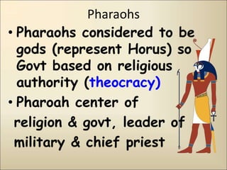 Pharaohs
• Pharaohs considered to be
gods (represent Horus) so
Govt based on religious
authority (theocracy)
• Pharoah center of
religion & govt, leader of
military & chief priest
 