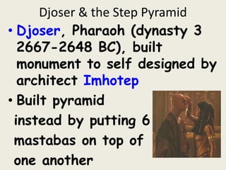 Djoser & the Step Pyramid
• Djoser, Pharaoh (dynasty 3
2667-2648 BC), built
monument to self designed by
architect Imhotep
• Built pyramid
instead by putting 6
mastabas on top of
one another
 