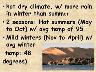 • hot dry climate, w/ more rain
in winter than summer
• 2 seasons: Hot summers (May
to Oct) w/ avg temp of 95
• Mild winters (Nov to April) w/
avg winter
temp: 48
degrees)
 