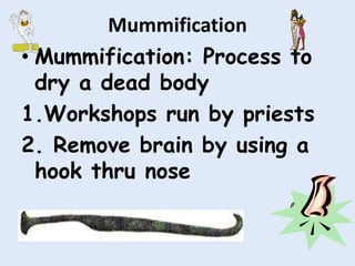 Mummification
• Mummification: Process to
dry a dead body
1.Workshops run by priests
2. Remove brain by using a
hook thru nose
 