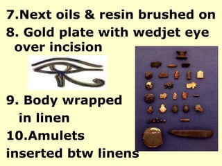 7.Next oils & resin brushed on
8. Gold plate with wedjet eye
over incision
9. Body wrapped
in linen
10.Amulets
inserted btw linens
 