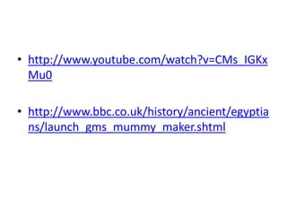 • http://www.youtube.com/watch?v=CMs_IGKx
Mu0
• http://www.bbc.co.uk/history/ancient/egyptia
ns/launch_gms_mummy_maker.shtml
 