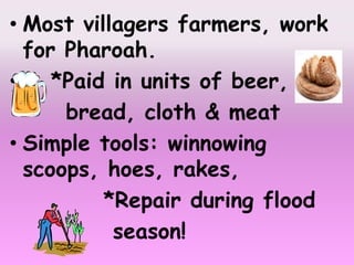 • Most villagers farmers, work
for Pharoah.
• *Paid in units of beer,
bread, cloth & meat
• Simple tools: winnowing
scoops, hoes, rakes,
*Repair during flood
season!
 