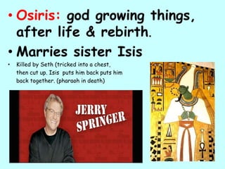 • Osiris: god growing things,
after life & rebirth.
• Marries sister Isis
• Killed by Seth (tricked into a chest,
then cut up. Isis puts him back puts him
back together. (pharaoh in death)
 