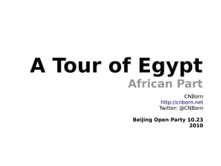 A Tour of Egypt
African Part
CNBorn
http://cnborn.net
Twitter: @CNBorn
Beijing Open Party 10.23
2010
 