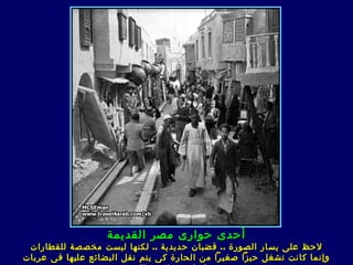 ‫أحدى حوارى مصر القديمة‬
 ‫لحظ على يسار الصورة .. قضبان حديد ي ة .. لكنها ليست مخصصة للقطارات‬
‫وإنما كانت تشغل حيزا صغيرا من الحارة ك ى يتم نقل البضائع عليها ف ى عربات‬
 