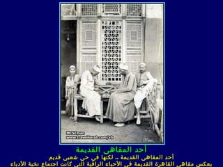 ‫أحد المقاهى القديمة‬
               ‫أحد المقاه ى القديمة .. لكنها ف ى ح ى شعب ى قديم‬
‫بعكس مقاه ى القاهرة القديمة ف ى الحياء الراقية الت ى كانت اجتماع نخبة الدباء‬
 