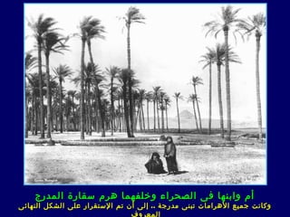 ‫أم وابنها فى الصحراء وخلفهما هرم سقارة المدرج‬
‫وكانت جميع الهرامات تبن ى مدرجة .. إلى أن تم الستقرار على الشكل النهائ ى‬
                                ‫المعروف‬
 