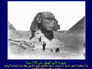 ‫صورة لبو الهول من 011 سنة‬
‫إذا شاهد نا صور حديثة له س ن جد أرجله ظاهرة فوق الرض وقد تمت إزاحة الرمال‬
 