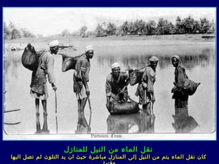 ‫نقل الماء من النيل للمنازل‬
‫كان نقل الماء يتم من النيل إلى ا لمنازل مباشرة حيث ان يد التلوث لم تصل اليها‬
 